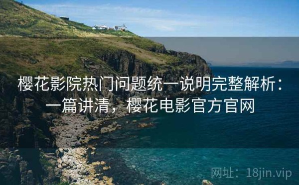 樱花影院热门问题统一说明完整解析：一篇讲清，樱花电影官方官网