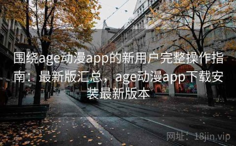围绕age动漫app的新用户完整操作指南：最新版汇总，age动漫app下载安装最新版本