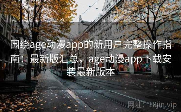 围绕age动漫app的新用户完整操作指南：最新版汇总，age动漫app下载安装最新版本