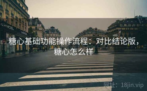 糖心基础功能操作流程：对比结论版，糖心怎么样