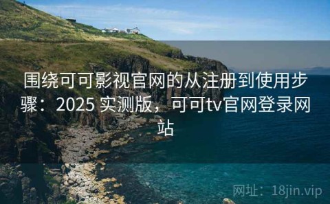 围绕可可影视官网的从注册到使用步骤：2025 实测版，可可tv官网登录网站