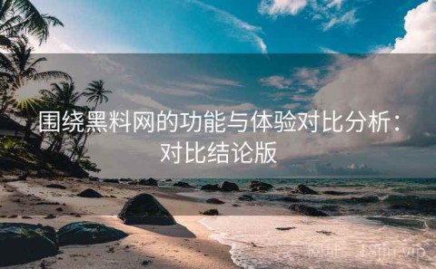 围绕黑料网的功能与体验对比分析：对比结论版