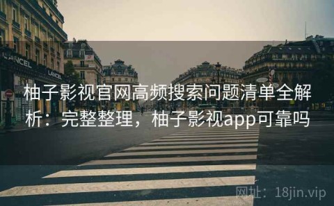 柚子影视官网高频搜索问题清单全解析：完整整理，柚子影视app可靠吗