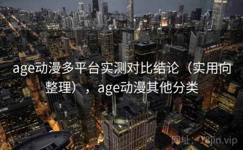 age动漫多平台实测对比结论（实用向整理），age动漫其他分类