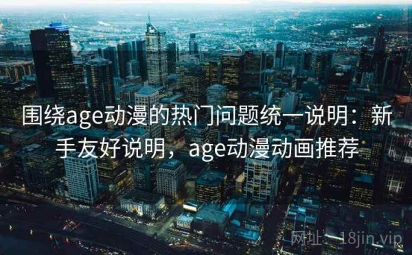 围绕age动漫的热门问题统一说明：新手友好说明，age动漫动画推荐