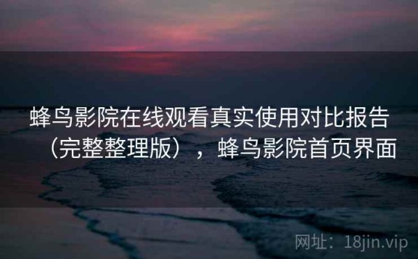 蜂鸟影院在线观看真实使用对比报告（完整整理版），蜂鸟影院首页界面