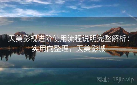 天美影视进阶使用流程说明完整解析：实用向整理，天美影城