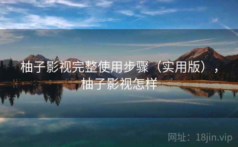 柚子影视完整使用步骤（实用版），柚子影视怎样