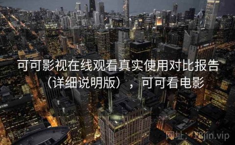 可可影视在线观看真实使用对比报告（详细说明版），可可看电影