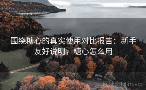 围绕糖心的真实使用对比报告：新手友好说明，糖心怎么用