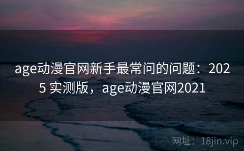 age动漫官网新手最常问的问题：2025 实测版，age动漫官网2021