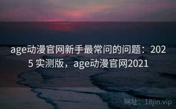 age动漫官网新手最常问的问题：2025 实测版，age动漫官网2021