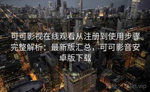 可可影视在线观看从注册到使用步骤完整解析：最新版汇总，可可影音安卓版下载
