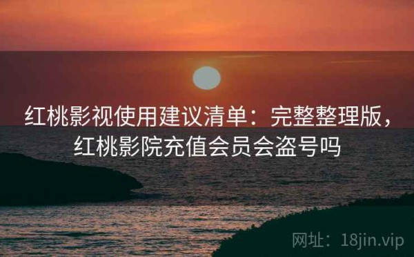 红桃影视使用建议清单：完整整理版，红桃影院充值会员会盗号吗