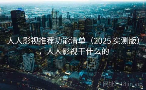 人人影视推荐功能清单（2025 实测版），人人影视干什么的