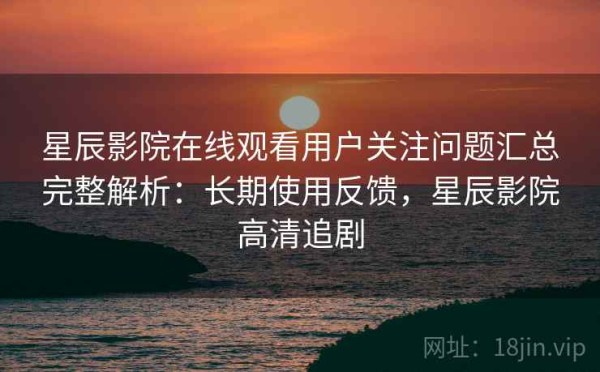 星辰影院在线观看用户关注问题汇总完整解析：长期使用反馈，星辰影院高清追剧