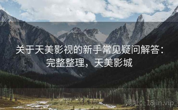 关于天美影视的新手常见疑问解答：完整整理，天美影城