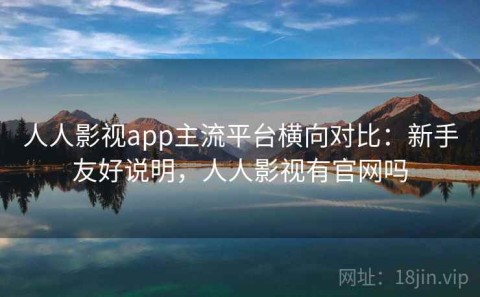 人人影视app主流平台横向对比：新手友好说明，人人影视有官网吗