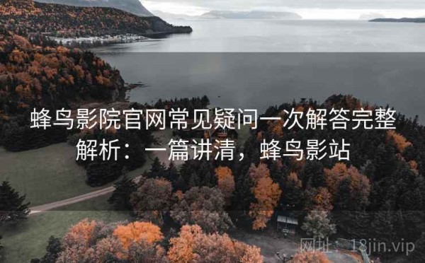 蜂鸟影院官网常见疑问一次解答完整解析：一篇讲清，蜂鸟影站