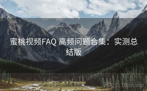 蜜桃视频FAQ 高频问题合集：实测总结版