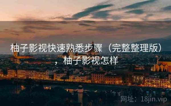 柚子影视快速熟悉步骤（完整整理版），柚子影视怎样