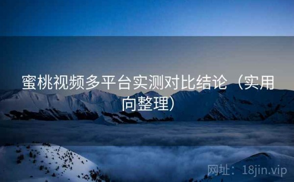 蜜桃视频多平台实测对比结论（实用向整理）
