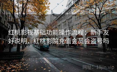 红桃影视基础功能操作流程：新手友好说明，红桃影院充值会员会盗号吗