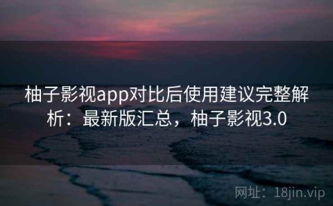 柚子影视app对比后使用建议完整解析：最新版汇总，柚子影视3.0