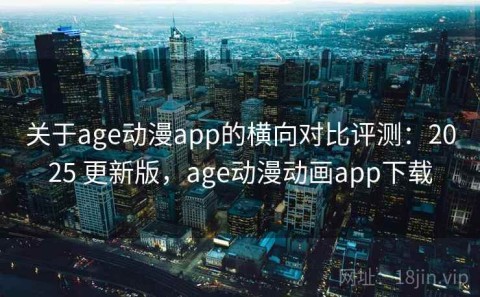 关于age动漫app的横向对比评测：2025 更新版，age动漫动画app下载