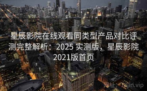 星辰影院在线观看同类型产品对比评测完整解析：2025 实测版，星辰影院2021版首页