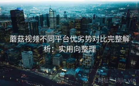 蘑菇视频不同平台优劣势对比完整解析：实用向整理