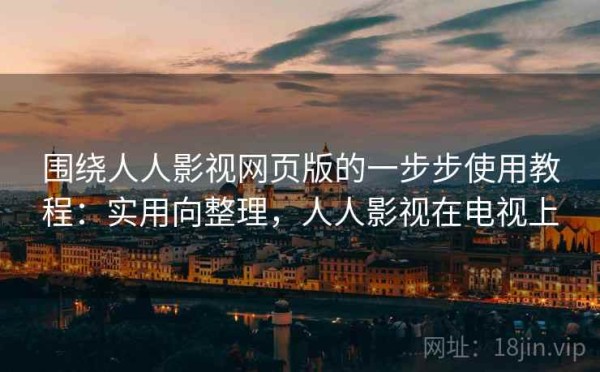 围绕人人影视网页版的一步步使用教程：实用向整理，人人影视在电视上