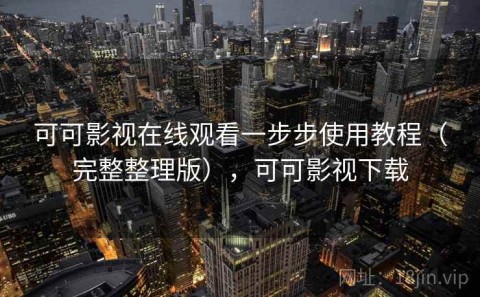 可可影视在线观看一步步使用教程（完整整理版），可可影视下载