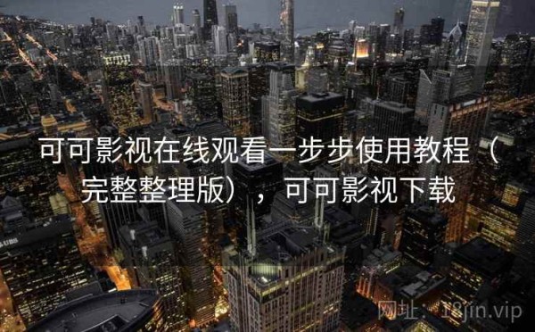 可可影视在线观看一步步使用教程（完整整理版），可可影视下载