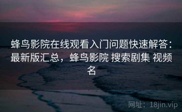 蜂鸟影院在线观看入门问题快速解答：最新版汇总，蜂鸟影院 搜索剧集 视频名