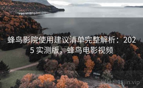 蜂鸟影院使用建议清单完整解析：2025 实测版，蜂鸟电影视频
