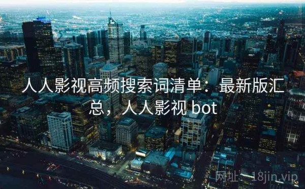 人人影视高频搜索词清单：最新版汇总，人人影视 bot
