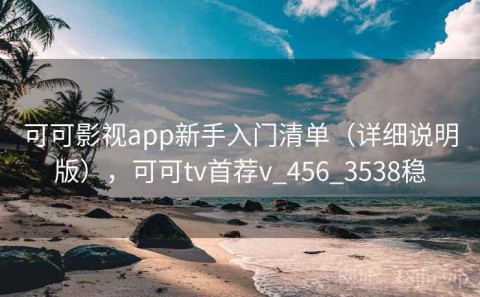 可可影视app新手入门清单（详细说明版），可可tv首荐v_456_3538稳