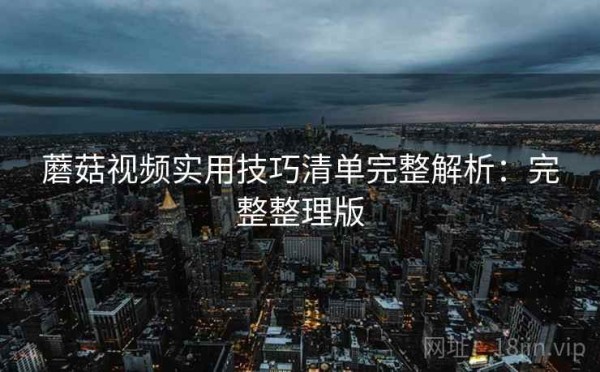 蘑菇视频实用技巧清单完整解析：完整整理版