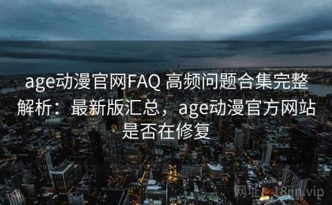 age动漫官网FAQ 高频问题合集完整解析：最新版汇总，age动漫官方网站是否在修复
