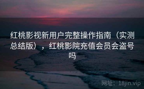红桃影视新用户完整操作指南（实测总结版），红桃影院充值会员会盗号吗