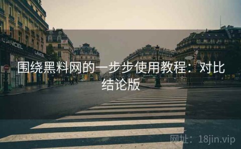 围绕黑料网的一步步使用教程：对比结论版