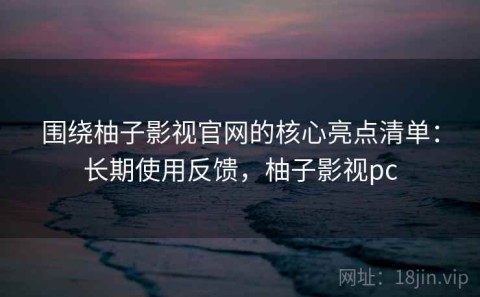 围绕柚子影视官网的核心亮点清单：长期使用反馈，柚子影视pc