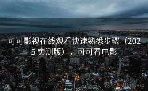 可可影视在线观看快速熟悉步骤（2025 实测版），可可看电影