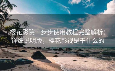 樱花影院一步步使用教程完整解析：详细说明版，樱花影视是干什么的