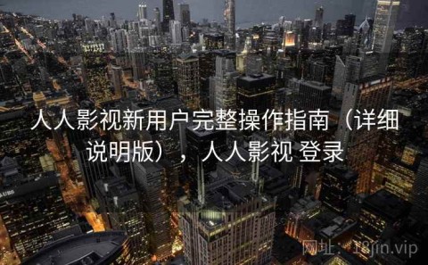 人人影视新用户完整操作指南（详细说明版），人人影视 登录