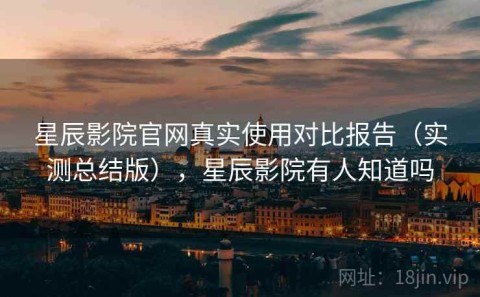 星辰影院官网真实使用对比报告（实测总结版），星辰影院有人知道吗