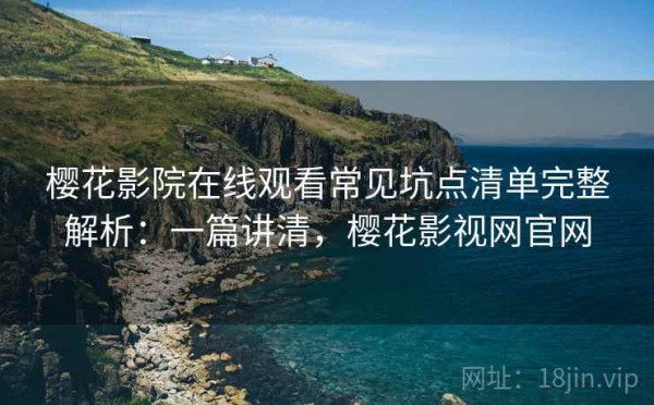 樱花影院在线观看常见坑点清单完整解析：一篇讲清，樱花影视网官网