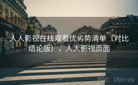 人人影视在线观看优劣势清单（对比结论版），人人影视页面