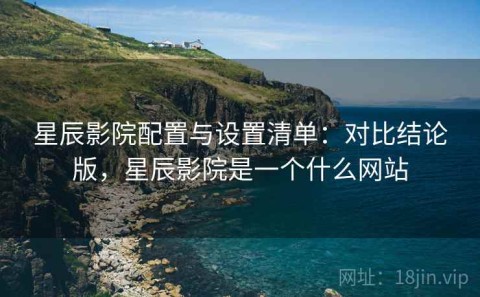 星辰影院配置与设置清单：对比结论版，星辰影院是一个什么网站